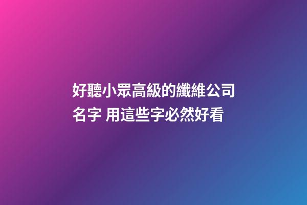 好聽小眾高級的纖維公司名字 用這些字必然好看-第1張-公司起名-玄機派